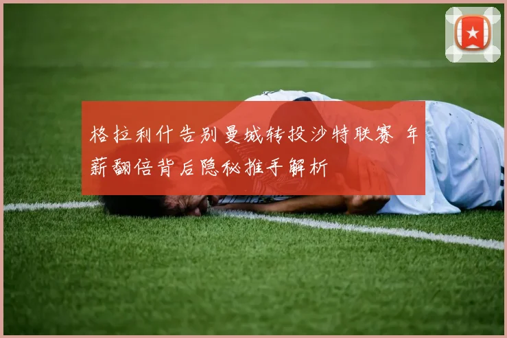 格拉利什告别曼城转投沙特联赛 年薪翻倍背后隐秘推手解析