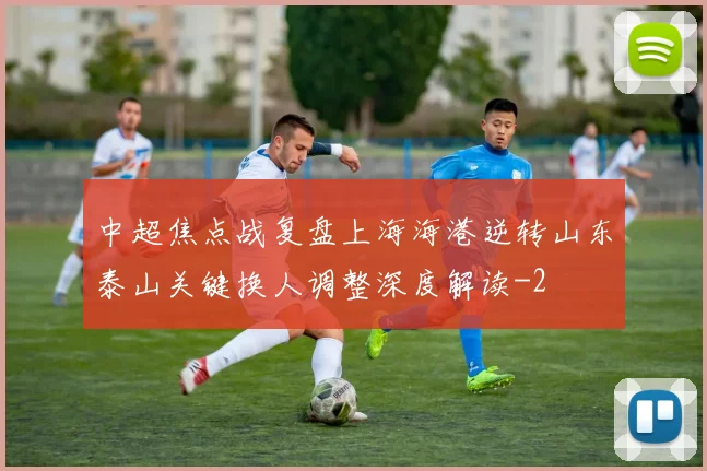 中超焦点战复盘上海海港逆转山东泰山关键换人调整深度解读