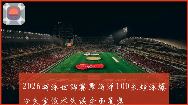 2026游泳世锦赛覃海洋100米蛙泳爆冷失金技术失误全面复盘