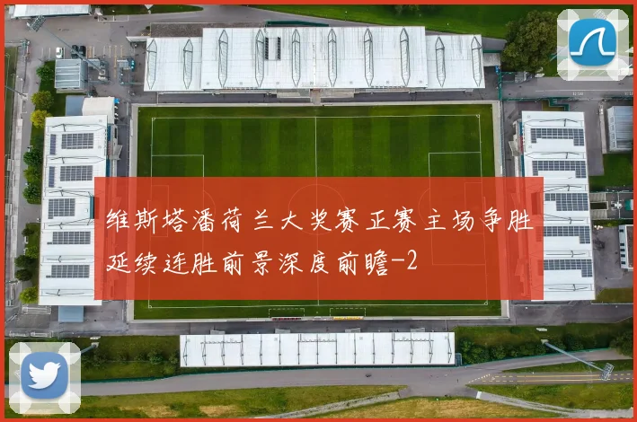 维斯塔潘荷兰大奖赛正赛主场争胜延续连胜前景深度前瞻