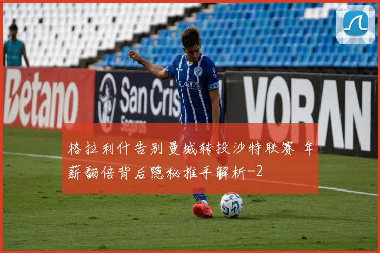 格拉利什告别曼城转投沙特联赛 年薪翻倍背后隐秘推手解析