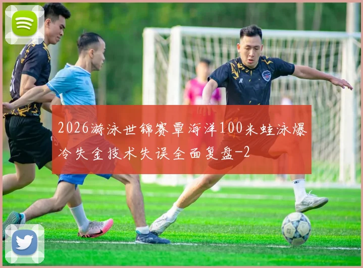2026游泳世锦赛覃海洋100米蛙泳爆冷失金技术失误全面复盘