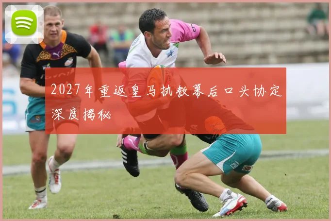 2027年重返皇马执教幕后口头协定深度揭秘