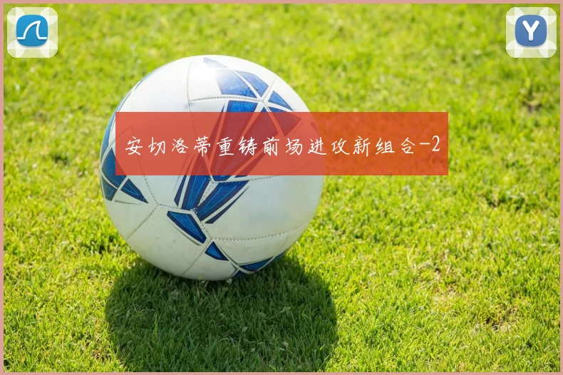 安切洛蒂重铸前场进攻新组合