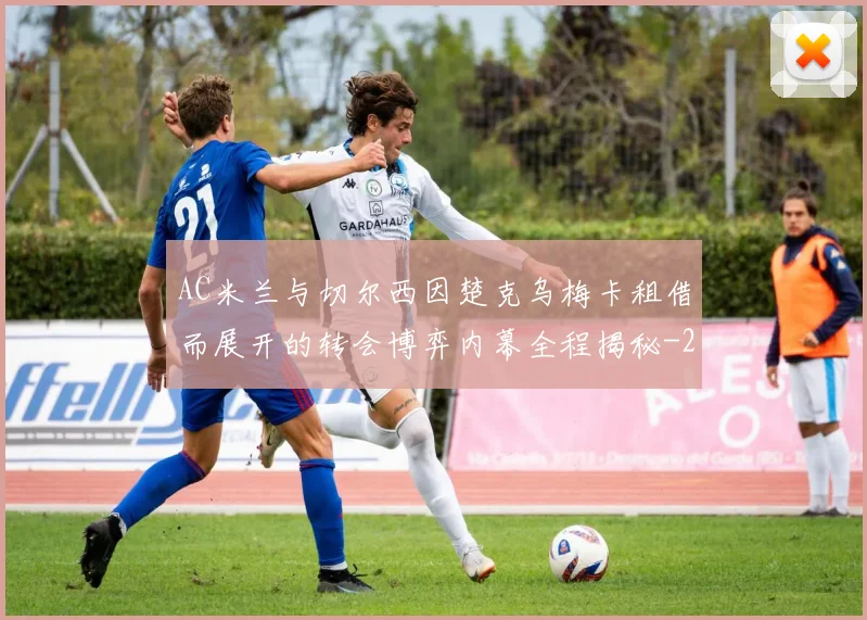 AC米兰与切尔西因楚克乌梅卡租借而展开的转会博弈内幕全程揭秘