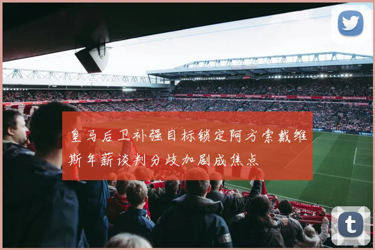 皇马后卫补强目标锁定阿方索戴维斯年薪谈判分歧加剧成焦点