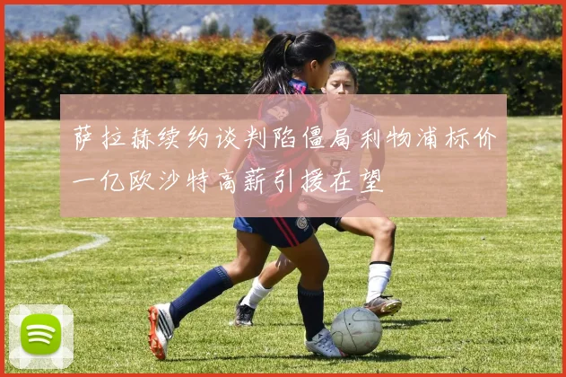 萨拉赫续约谈判陷僵局利物浦标价一亿欧沙特高薪引援在望