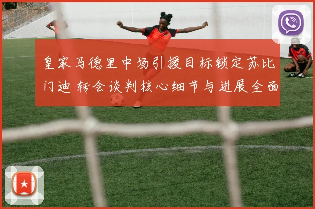 皇家马德里中场引援目标锁定苏比门迪 转会谈判核心细节与进展全面曝光