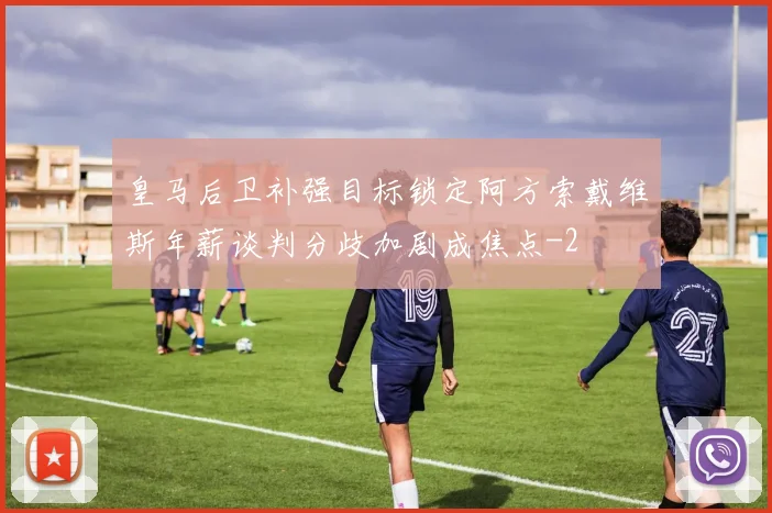 皇马后卫补强目标锁定阿方索戴维斯年薪谈判分歧加剧成焦点