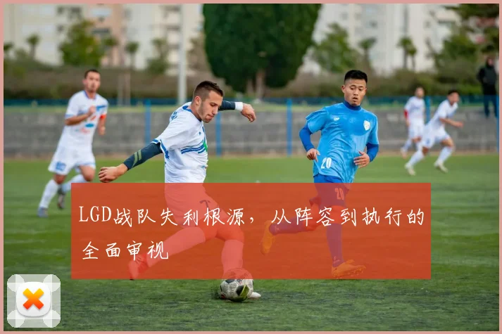 LGD战队失利根源，从阵容到执行的全面审视