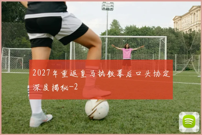2027年重返皇马执教幕后口头协定深度揭秘