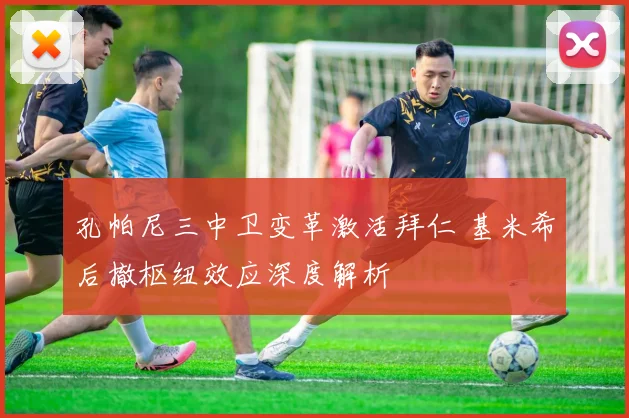 孔帕尼三中卫变革激活拜仁 基米希后撤枢纽效应深度解析